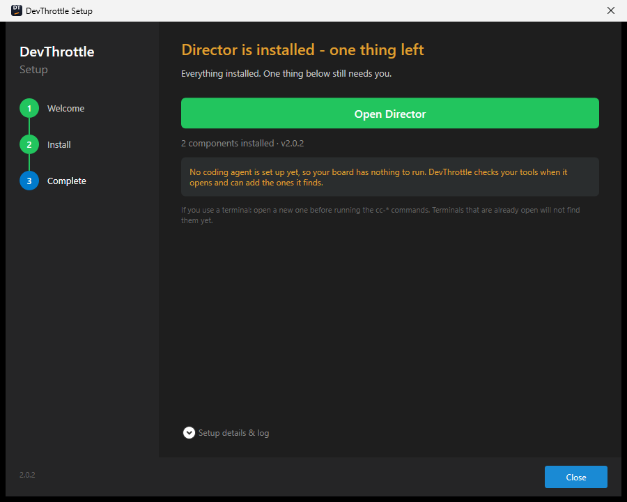 The DevThrottle Setup window on its Complete step: the heading 'Director is installed - one thing left', a green Open Director button, '2 components installed' at version 2.0.2, an amber notice saying no coding agent is set up yet and that DevThrottle checks your tools when it opens and can add the ones it finds, and a note that a terminal already open will not find the cc-* commands until it is reopened